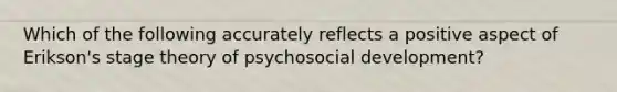 Which of the following accurately reflects a positive aspect of Erikson's stage theory of psychosocial development?