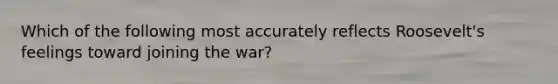 Which of the following most accurately reflects Roosevelt's feelings toward joining the war?