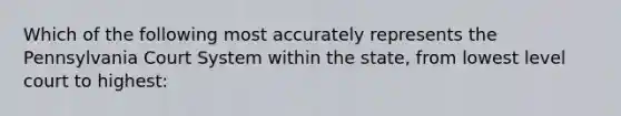 Which of the following most accurately represents the Pennsylvania Court System within the state, from lowest level court to highest: