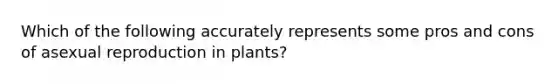 Which of the following accurately represents some pros and cons of asexual reproduction in plants?