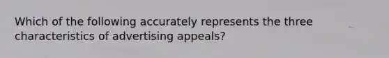 Which of the following accurately represents the three characteristics of advertising​ appeals?