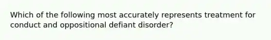 Which of the following most accurately represents treatment for conduct and oppositional defiant disorder?