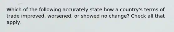 Which of the following accurately state how a country's terms of trade improved, worsened, or showed no change? Check all that apply.