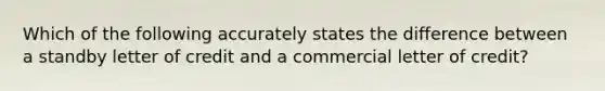 Which of the following accurately states the difference between a standby letter of credit and a commercial letter of credit?