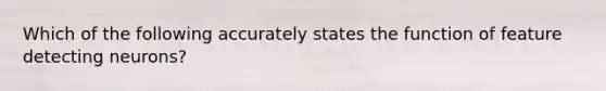 Which of the following accurately states the function of feature detecting neurons?