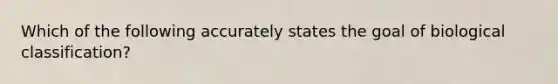 Which of the following accurately states the goal of biological classification?