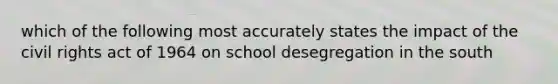 which of the following most accurately states the impact of the civil rights act of 1964 on school desegregation in the south