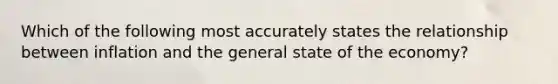 Which of the following most accurately states the relationship between inflation and the general state of the economy?