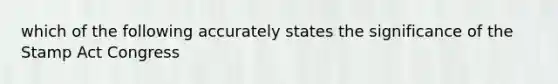 which of the following accurately states the significance of the Stamp Act Congress