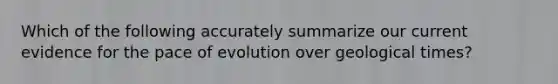 Which of the following accurately summarize our current evidence for the pace of evolution over geological times?