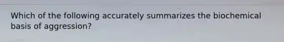 Which of the following accurately summarizes the biochemical basis of aggression?