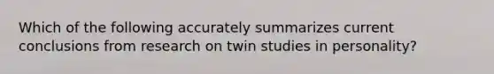 Which of the following accurately summarizes current conclusions from research on twin studies in personality?