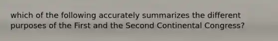 which of the following accurately summarizes the different purposes of the First and the Second Continental Congress?