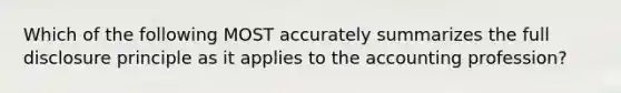 Which of the following MOST accurately summarizes the full disclosure principle as it applies to the accounting profession?