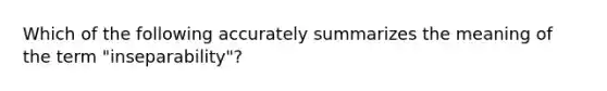 Which of the following accurately summarizes the meaning of the term "inseparability"?