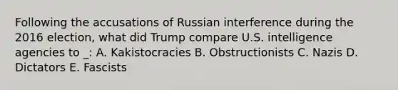 Following the accusations of Russian interference during the 2016 election, what did Trump compare U.S. intelligence agencies to _: A. Kakistocracies B. Obstructionists C. Nazis D. Dictators E. Fascists