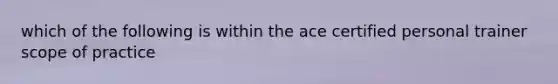 which of the following is within the ace certified personal trainer scope of practice