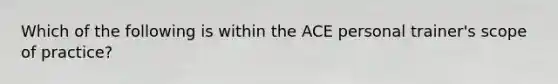 Which of the following is within the ACE personal trainer's scope of practice?