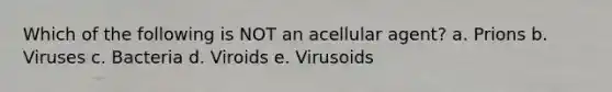 Which of the following is NOT an acellular agent? a. Prions b. Viruses c. Bacteria d. Viroids e. Virusoids