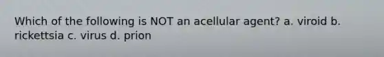 Which of the following is NOT an acellular agent? a. viroid b. rickettsia c. virus d. prion