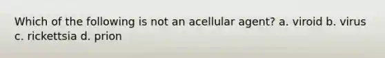 Which of the following is not an acellular agent? a. viroid b. virus c. rickettsia d. prion