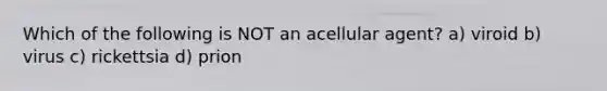 Which of the following is NOT an acellular agent? a) viroid b) virus c) rickettsia d) prion