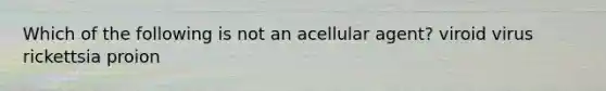 Which of the following is not an acellular agent? viroid virus rickettsia proion