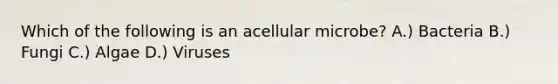 Which of the following is an acellular microbe? A.) Bacteria B.) Fungi C.) Algae D.) Viruses