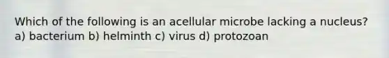 Which of the following is an acellular microbe lacking a nucleus? a) bacterium b) helminth c) virus d) protozoan