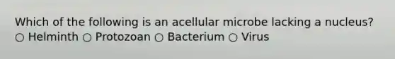 Which of the following is an acellular microbe lacking a nucleus? ○ Helminth ○ Protozoan ○ Bacterium ○ Virus