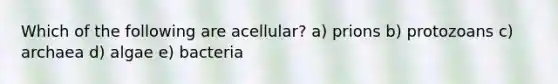 Which of the following are acellular? a) prions b) protozoans c) archaea d) algae e) bacteria