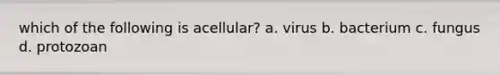 which of the following is acellular? a. virus b. bacterium c. fungus d. protozoan