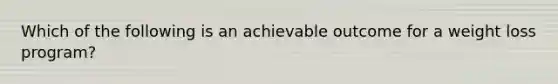 Which of the following is an achievable outcome for a weight loss program?