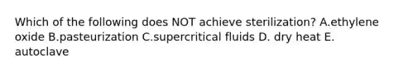 Which of the following does NOT achieve sterilization? A.ethylene oxide B.pasteurization C.supercritical fluids D. dry heat E. autoclave