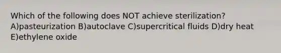 Which of the following does NOT achieve sterilization? A)pasteurization B)autoclave C)supercritical fluids D)dry heat E)ethylene oxide