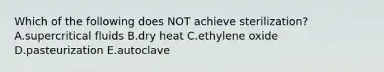 Which of the following does NOT achieve sterilization? A.supercritical fluids B.dry heat C.ethylene oxide D.pasteurization E.autoclave
