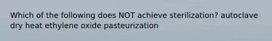 Which of the following does NOT achieve sterilization? autoclave dry heat ethylene oxide pasteurization