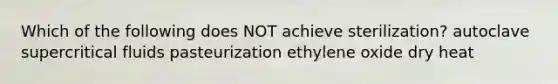 Which of the following does NOT achieve sterilization? autoclave supercritical fluids pasteurization ethylene oxide dry heat