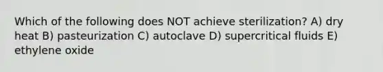Which of the following does NOT achieve sterilization? A) dry heat B) pasteurization C) autoclave D) supercritical fluids E) ethylene oxide