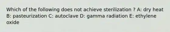 Which of the following does not achieve sterilization ? A: dry heat B: pasteurization C: autoclave D: gamma radiation E: ethylene oxide