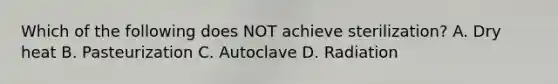 Which of the following does NOT achieve sterilization? A. Dry heat B. Pasteurization C. Autoclave D. Radiation