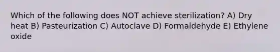 Which of the following does NOT achieve sterilization? A) Dry heat B) Pasteurization C) Autoclave D) Formaldehyde E) Ethylene oxide