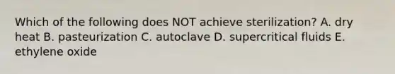 Which of the following does NOT achieve sterilization? A. dry heat B. pasteurization C. autoclave D. supercritical fluids E. ethylene oxide