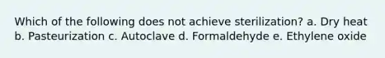 Which of the following does not achieve sterilization? a. Dry heat b. Pasteurization c. Autoclave d. Formaldehyde e. Ethylene oxide