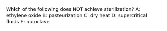 Which of the following does NOT achieve sterilization? A: ethylene oxide B: pasteurization C: dry heat D: supercritical fluids E: autoclave