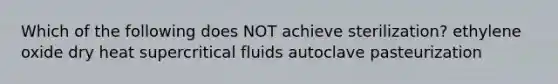 Which of the following does NOT achieve sterilization? ethylene oxide dry heat supercritical fluids autoclave pasteurization