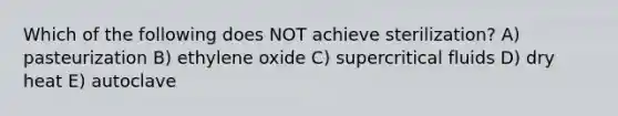 Which of the following does NOT achieve sterilization? A) pasteurization B) ethylene oxide C) supercritical fluids D) dry heat E) autoclave