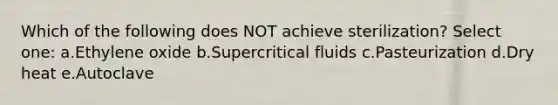 Which of the following does NOT achieve sterilization? Select one: a.Ethylene oxide b.Supercritical fluids c.Pasteurization d.Dry heat e.Autoclave