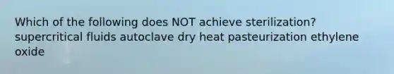 Which of the following does NOT achieve sterilization? supercritical fluids autoclave dry heat pasteurization ethylene oxide