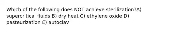 Which of the following does NOT achieve sterilization?A) supercritical fluids B) dry heat C) ethylene oxide D) pasteurization E) autoclav